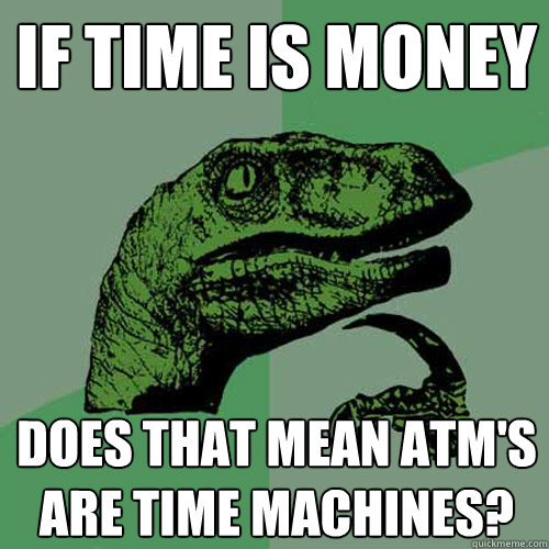 If time is money Does that mean Atm's are time machines? - If time is money Does that mean Atm's are time machines?  Philosoraptor