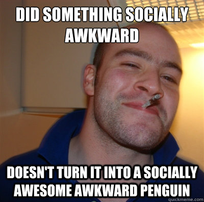 did something socially awkward doesn't turn it into a socially awesome awkward penguin - did something socially awkward doesn't turn it into a socially awesome awkward penguin  GoodGuyGreg