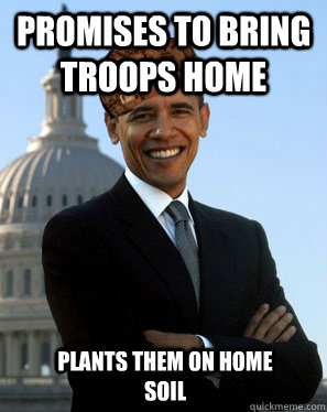 Promises to bring troops home Plants them on home soil  Scumbag Obama