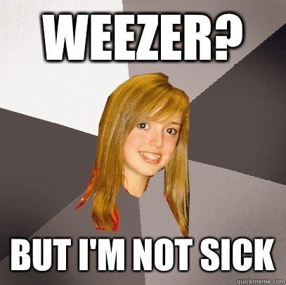 Weezer?  But I'm not sick  Musically Oblivious 8th Grader