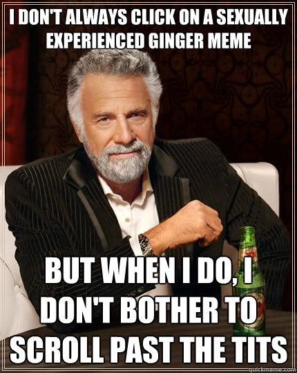 I don't always click on a Sexually Experienced ginger meme but when i do, i don't bother to scroll past the tits  The Most Interesting Man In The World