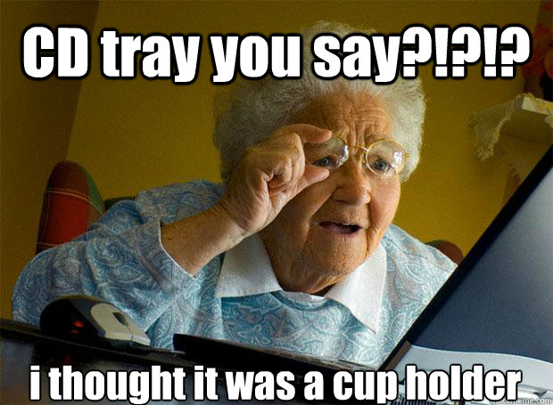 CD tray you say?!?!? i thought it was a cup holder    Grandma finds the Internet