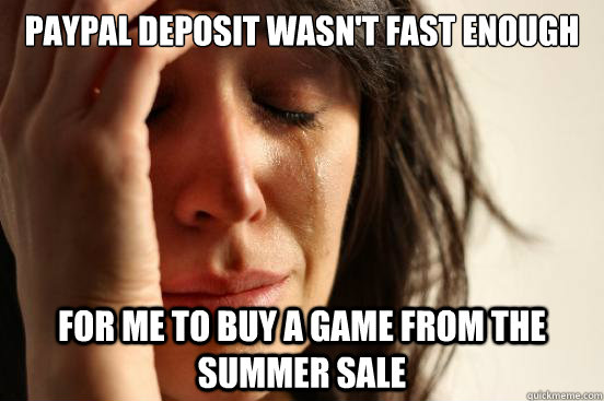 Paypal deposit wasn't fast enough For me to buy a game from the summer sale  First World Problems