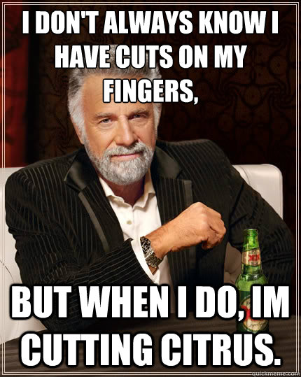 I don't always know I have cuts on my  fingers, But when i do, im cutting citrus. - I don't always know I have cuts on my  fingers, But when i do, im cutting citrus.  The Most Interesting Man In The World