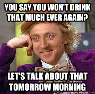 You say you won't drink that much ever again? Let's talk about that tomorrow morning  Condescending Wonka