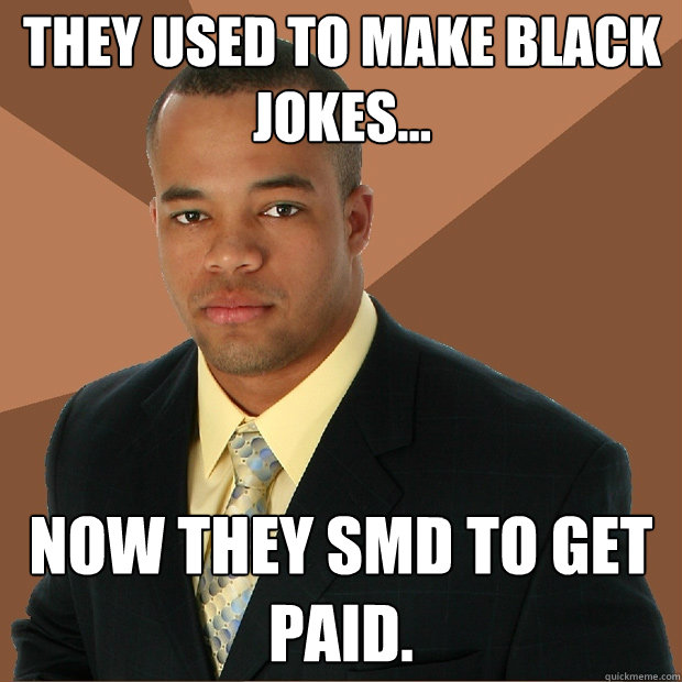 They used to make black jokes... now they smd to get paid.  Successful Black Man