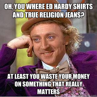 Oh, you where ed hardy shirts and true religion jeans? at least you waste your money on something that really matters  Condescending Wonka