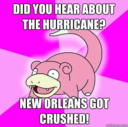 Did you hear about the hurricane? New Orleans got crushed!  Slowpoke