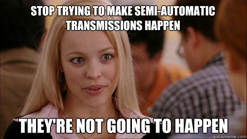 stop trying to make semi-automatic transmissions happen They're not going to happen  regina george