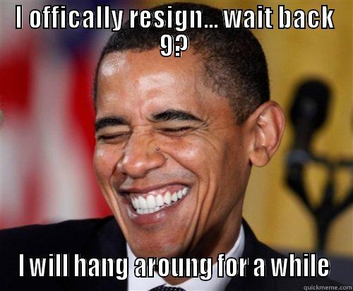 I OFFICALLY RESIGN... WAIT BACK 9? I WILL HANG AROUNG FOR A WHILE Scumbag Obama