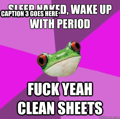 sleep naked, wake up with period fuck yeah     clean sheets Caption 3 goes here  Foul Bachelorette Frog