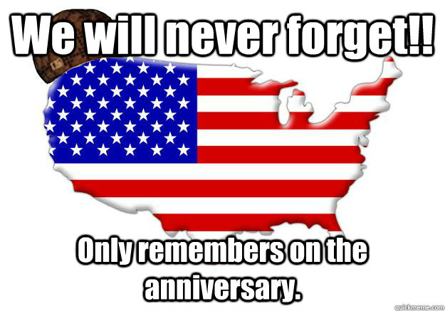 We will never forget!! Only remembers on the anniversary.   Scumbag america