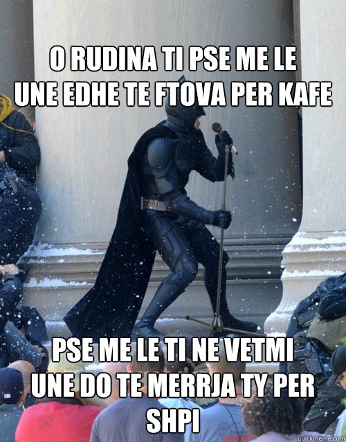 
O rudina ti pse me le
Une edhe te ftova per kafe
 Pse me le ti ne vetmi
Une do te merrja ty per shpi
  Karaoke Batman