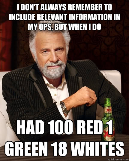 I don't always remember to include relevant information in my OPs, but when I do Had 100 red 1 green 18 whites - I don't always remember to include relevant information in my OPs, but when I do Had 100 red 1 green 18 whites  The Most Interesting Man In The World