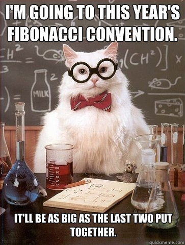 I'm going to this year's fibonacci convention. It'll be as big as the last two put together.  Chemistry Cat