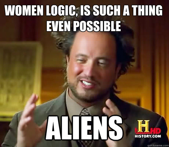 Women Logic, is such a thing 
even possible aliens - Women Logic, is such a thing 
even possible aliens  Ancient Aliens