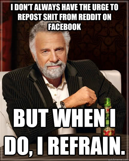 I don't always have the urge to repost shit from reddit on Facebook but when I do, I refrain.  The Most Interesting Man In The World