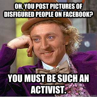 Oh, you post pictures of disfigured people on facebook? You must be such an activist. - Oh, you post pictures of disfigured people on facebook? You must be such an activist.  Condescending Wonka