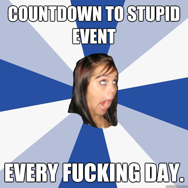 Countdown to stupid event Every fucking day.  Annoying Facebook Girl