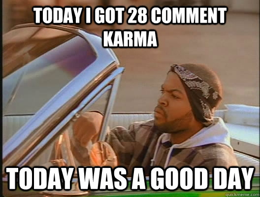 today i got 28 comment karma Today was a good day  today was a good day