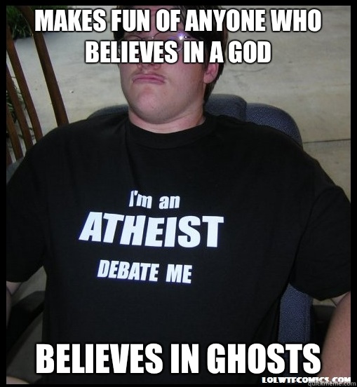 Makes fun of anyone who believes in a god Believes in ghosts  - Makes fun of anyone who believes in a god Believes in ghosts   Scumbag Atheist