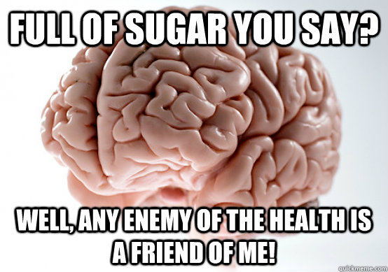 Full of sugar you say? Well, any enemy of the health is a friend of me! - Full of sugar you say? Well, any enemy of the health is a friend of me!  Scumbag Brain loves sugar