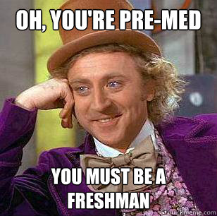 Oh, you're pre-med you must be a freshman  Condescending Wonka