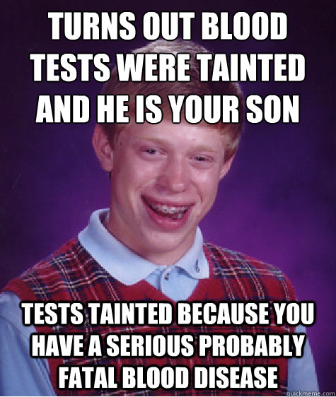 TURNS OUT BLOOD TESTS WERE TAINTED AND HE IS YOUR SON TESTS TAINTED BECAUSE YOU HAVE A SERIOUS PROBABLY FATAL BLOOD DISEASE - TURNS OUT BLOOD TESTS WERE TAINTED AND HE IS YOUR SON TESTS TAINTED BECAUSE YOU HAVE A SERIOUS PROBABLY FATAL BLOOD DISEASE  Bad Luck Brian