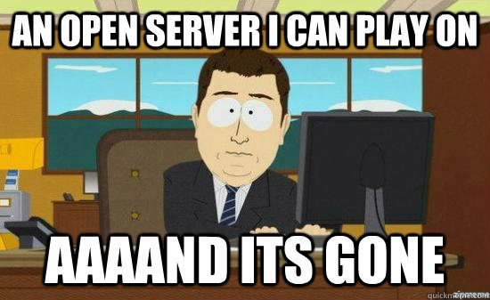 An open server i can play on AAAAND its GONE - An open server i can play on AAAAND its GONE  aaaand its gone