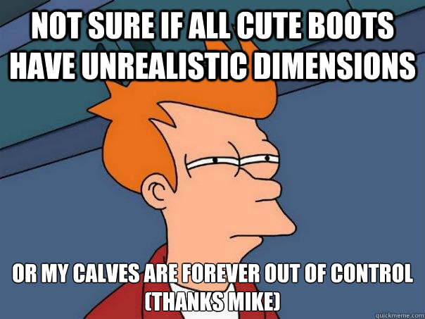 Not sure if all cute boots have unrealistic dimensions Or my calves are forever out of control
(thanks Mike) - Not sure if all cute boots have unrealistic dimensions Or my calves are forever out of control
(thanks Mike)  Futurama Fry