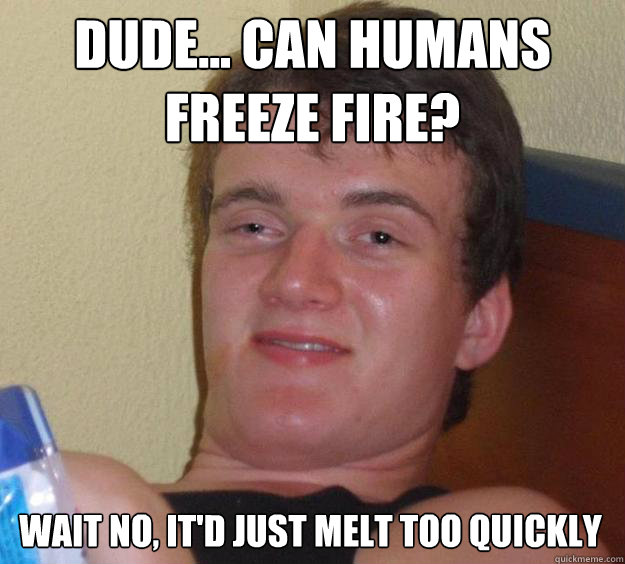 Dude... can humans freeze fire? wait no, it'd just melt too quickly  10 Guy