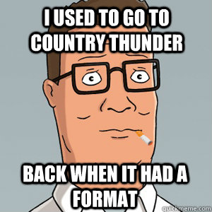 i used to go to country thunder back when it had a format  