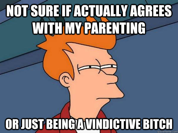 Not sure if actually agrees with my parenting Or just being a vindictive bitch  Futurama Fry