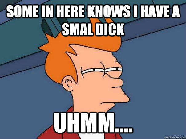 Some in here knows i have a smal dick uhmm....  Futurama Fry