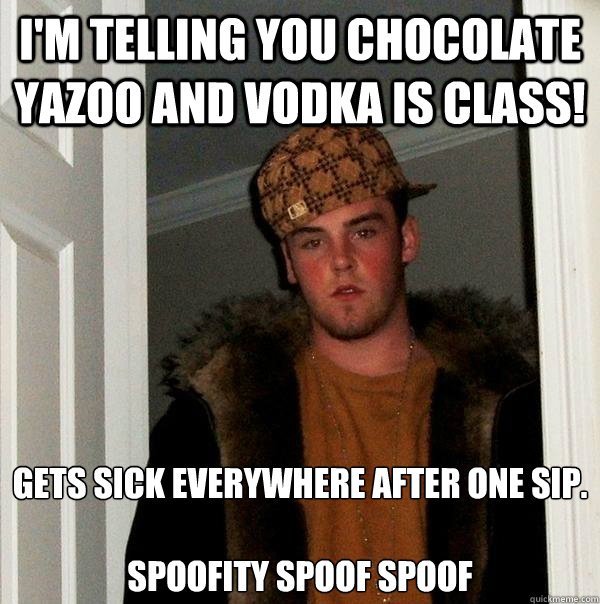 I'm telling you chocolate yazoo and vodka is class! Gets sick everywhere after one sip.

spoofity spoof spoof - I'm telling you chocolate yazoo and vodka is class! Gets sick everywhere after one sip.

spoofity spoof spoof  Scumbag Steve