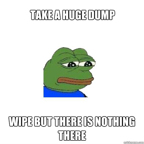 Take a huge dump wipe but there is nothing there  Sad Frog