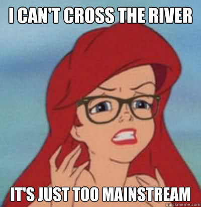 I can't cross the river it's just too mainstream  Hipster Ariel