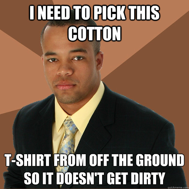 I need to pick this cotton T-shirt from off the ground so it doesn't get dirty - I need to pick this cotton T-shirt from off the ground so it doesn't get dirty  Successful Black Man