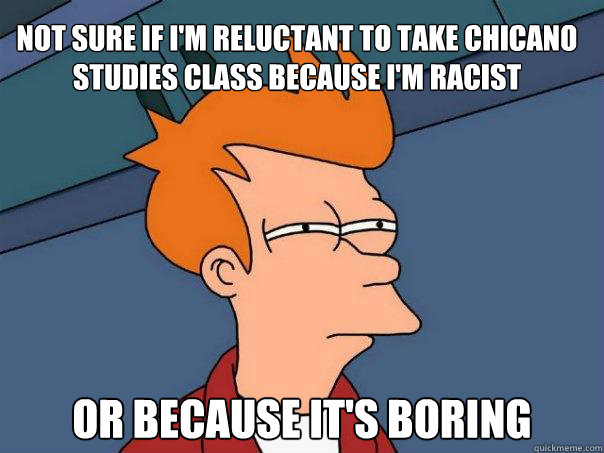 not sure if I'm reluctant to take chicano studies class because i'm racist or because it's boring - not sure if I'm reluctant to take chicano studies class because i'm racist or because it's boring  Futurama Fry