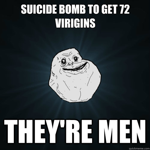 Suicide bomb to get 72 virigins They're Men  Forever Alone