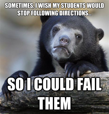 Sometimes, I wish my students would stop following directions... So I could fail them  Confession Bear