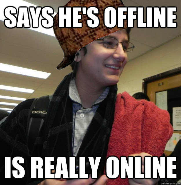 SAYS HE'S OFFLINE IS REALLY ONLINE  