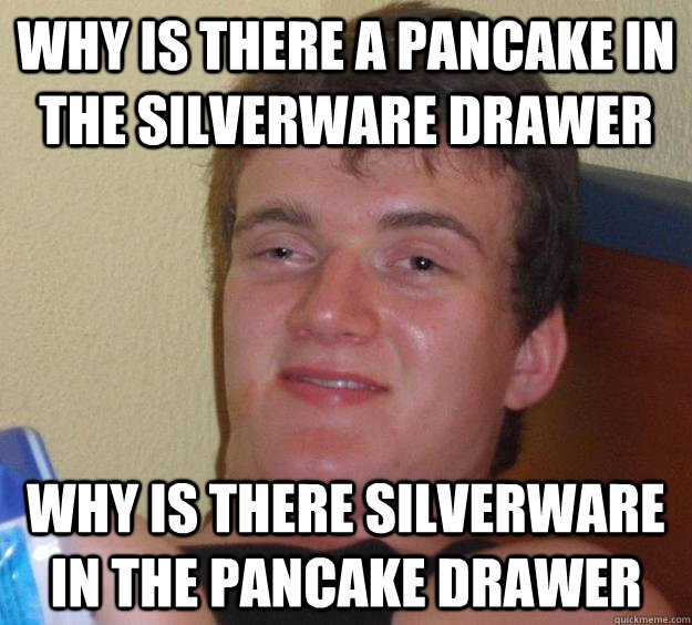 Why is there a pancake in the silverware drawer Why is there silverware in the pancake drawer - Why is there a pancake in the silverware drawer Why is there silverware in the pancake drawer  10 Guy