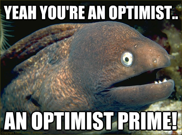 Yeah you're an optimist.. An optimist Prime!  Bad Joke Eel