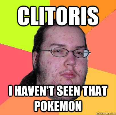 CLITORIS I haven't seen that pokemon  Butthurt Dweller