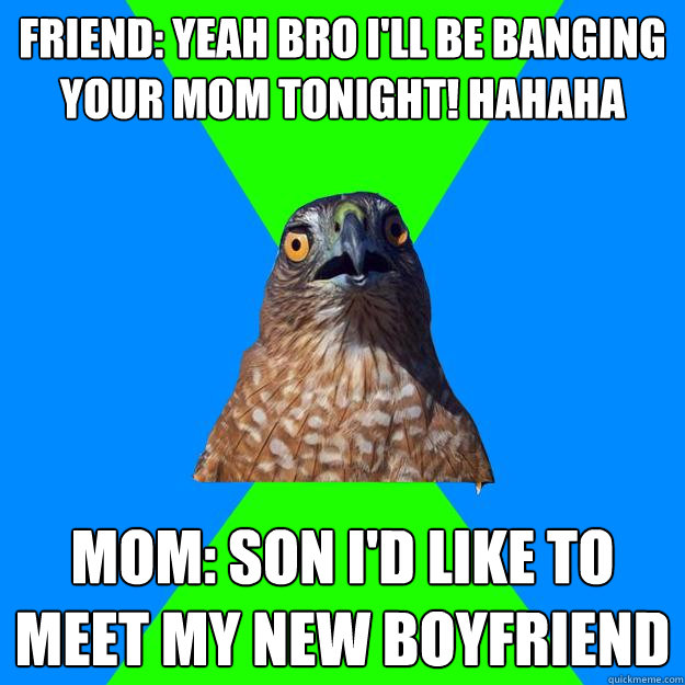 Friend: yeah bro i'll be banging your mom tonight! hahaha Mom: son i'd like to meet my new boyfriend  Hawkward