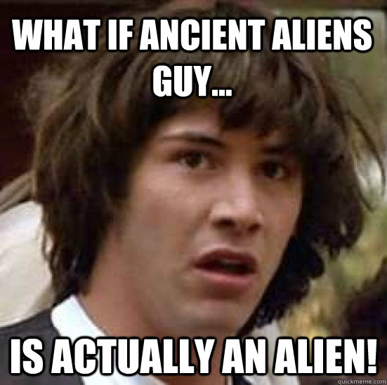 what if ancient aliens guy... is actually an alien!  conspiracy keanu