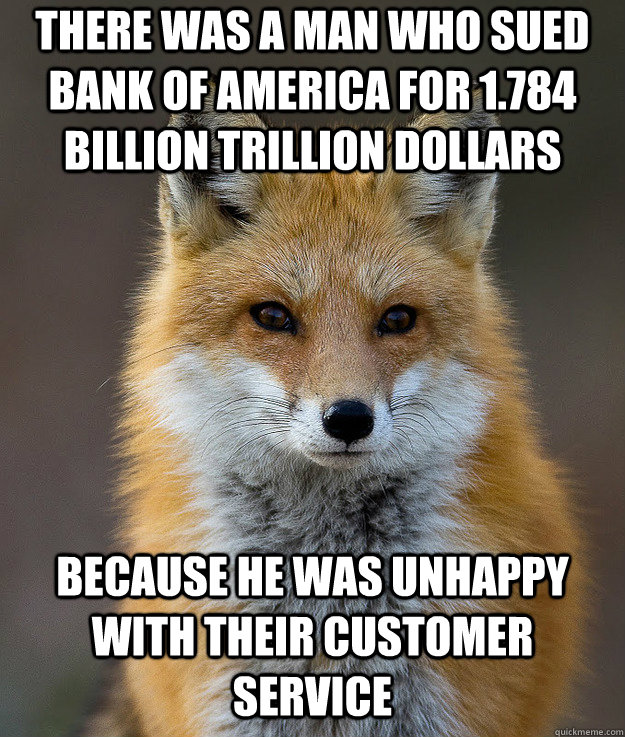 There was a man who sued Bank of America for 1.784 billion trillion dollars because he was unhappy with their customer service  Fun Fact Fox