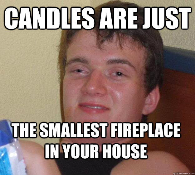 Candles are just the smallest fireplace in your house  10 Guy