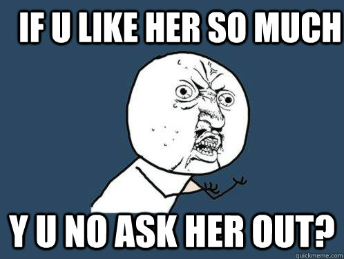 if u like her so much y u no ask her out? - if u like her so much y u no ask her out?  Y U No